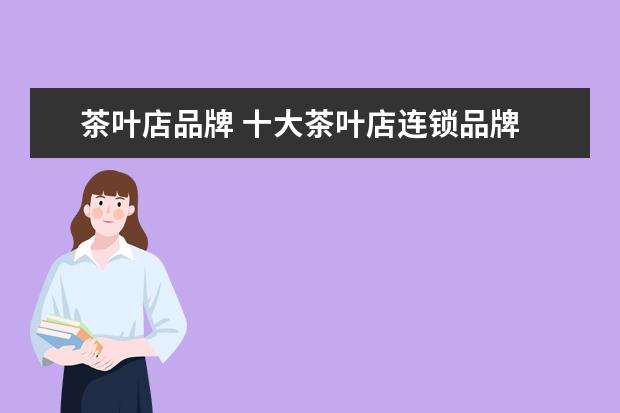 茶叶店品牌 十大茶叶店连锁品牌