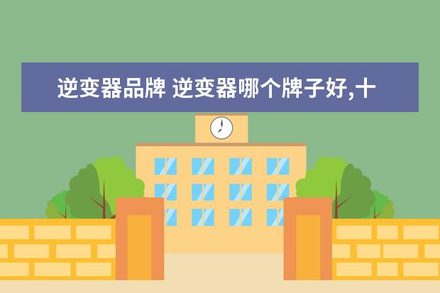 逆变器品牌 逆变器哪个牌子好,十大逆变器品牌排名推荐