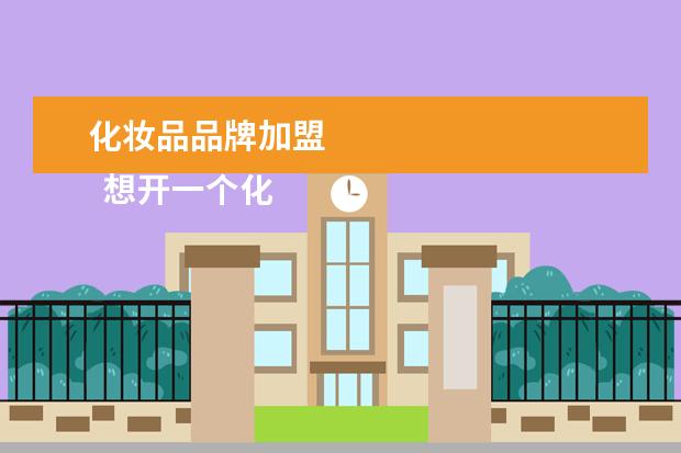 化妆品品牌加盟 
  想开一个化妆品店该怎么着手2