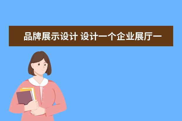 品牌展示设计 设计一个企业展厅一般都能展示哪些内容?