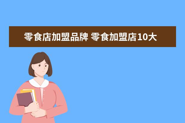 零食店加盟品牌 零食加盟店10大品牌有哪些?
