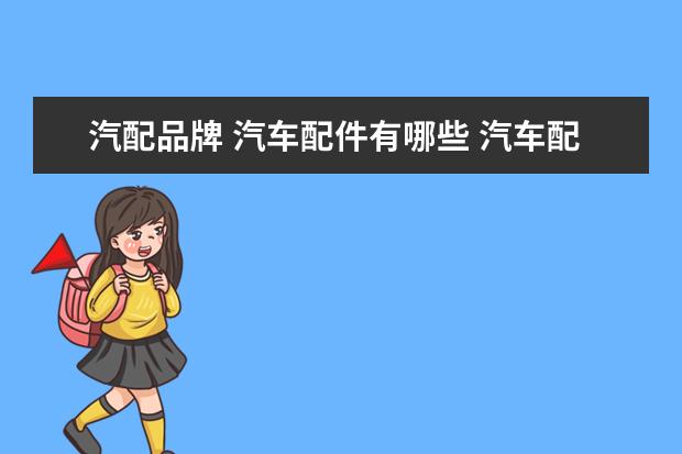 汽配品牌 汽车配件有哪些 汽车配件的种类有哪些