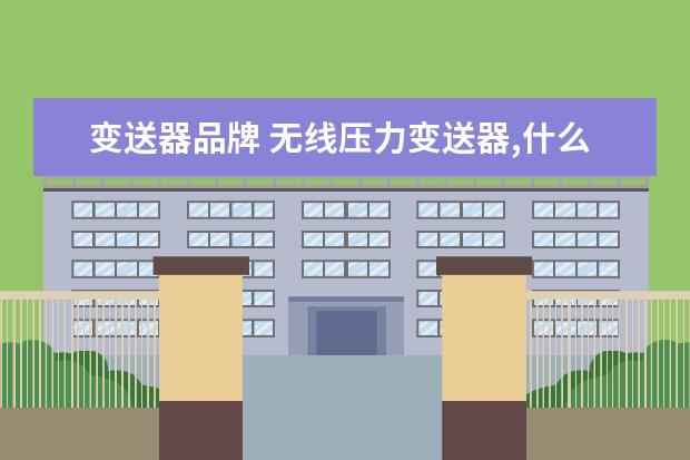 变送器品牌 无线压力变送器,什么品牌好?