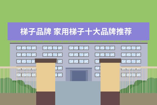梯子品牌 家用梯子十大品牌推荐 国内知名梯子品牌