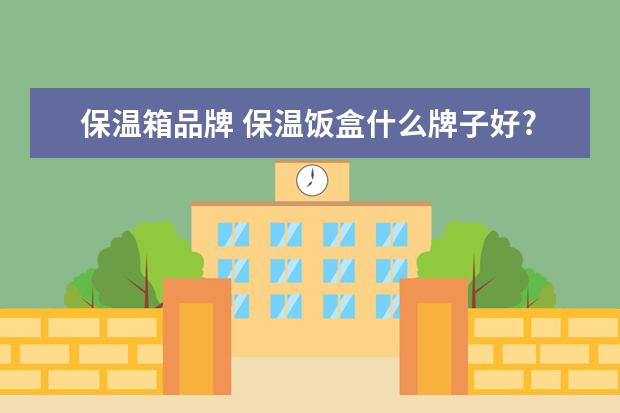 保温箱品牌 保温饭盒什么牌子好?求推荐
