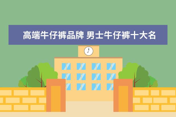 高端牛仔裤品牌 男士牛仔裤十大名牌