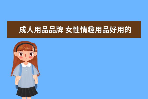 成人用品品牌 女性情趣用品好用的品牌有哪些?