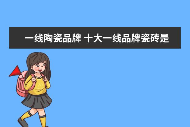 一线陶瓷品牌 十大一线品牌瓷砖是哪些
