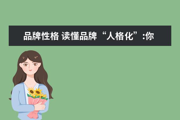 品牌性格 读懂品牌“人格化”:你不能不知的品牌“人格化”的5...