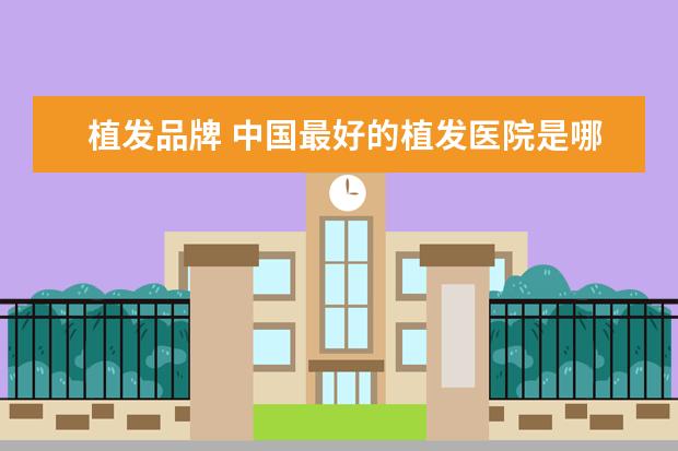 植发品牌 中国最好的植发医院是哪家