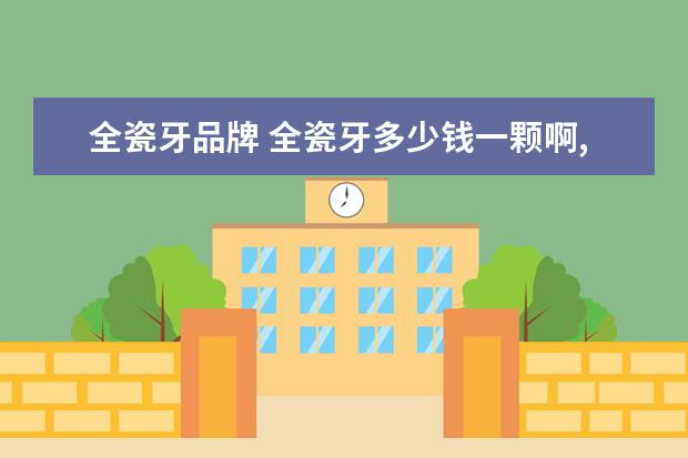 全瓷牙品牌 全瓷牙多少钱一颗啊,有什么好处和坏处?