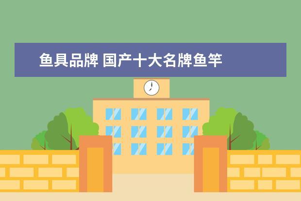 鱼具品牌 国产十大名牌鱼竿