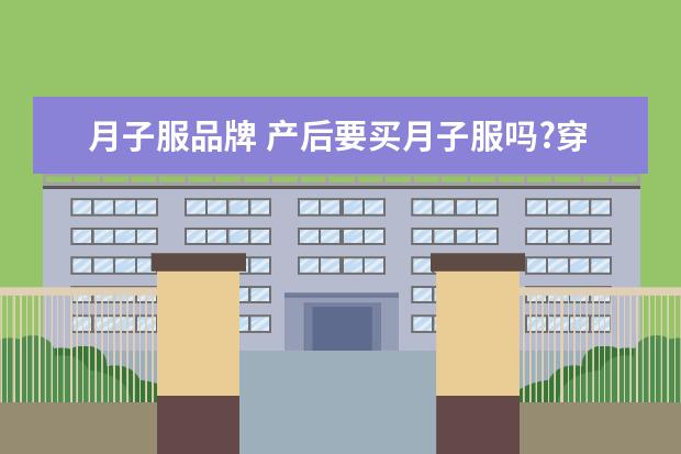 月子服品牌 产后要买月子服吗?穿月子服有什么好处?(附月子服品...