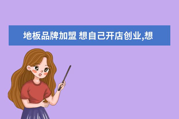 地板品牌加盟 想自己开店创业,想了解下,目前地板加盟需要多少费用...