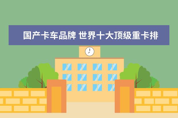 国产卡车品牌 世界十大顶级重卡排行榜