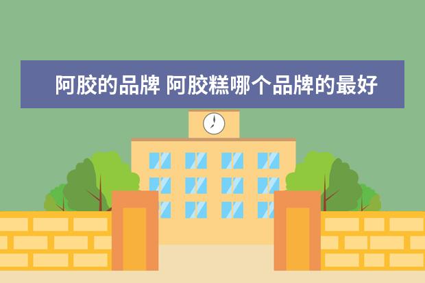 阿胶的品牌 阿胶糕哪个品牌的最好