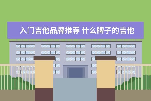 入门吉他品牌推荐 什么牌子的吉他适合初学者?