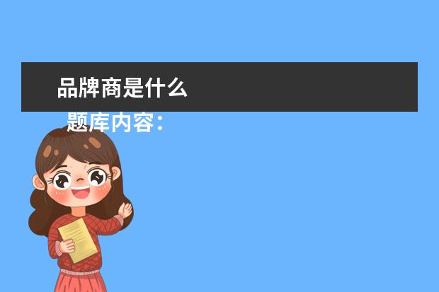 品牌商是什么 
  题库内容：
  <br/>