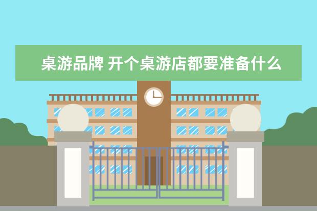 桌游品牌 开个桌游店都要准备什么方面的东西?