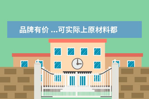 品牌有价 ...可实际上原材料都是便宜的,为什么品牌的东西都可...