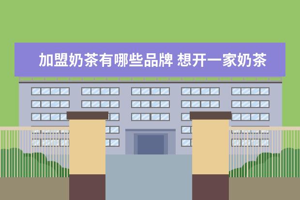 加盟奶茶有哪些品牌 想开一家奶茶店,加盟什么品牌比较好?