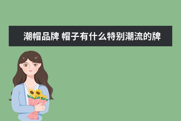 潮帽品牌 帽子有什么特别潮流的牌子?