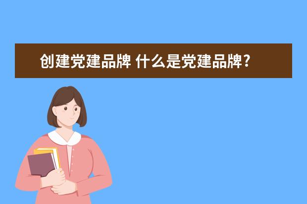 创建党建品牌 什么是党建品牌?