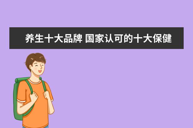 养生十大品牌 国家认可的十大保健品 正规保健品有哪些品牌 - 百度...