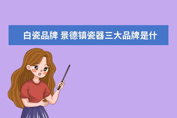 白瓷品牌 景德镇瓷器三大品牌是什么?