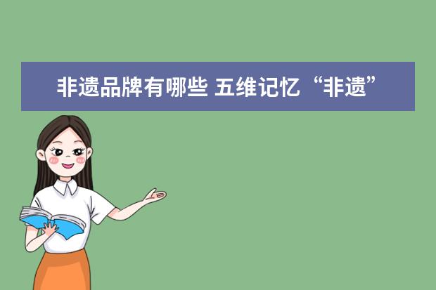 非遗品牌有哪些 五维记忆“非遗”创意秀这个文创的项目适合哪些市场...