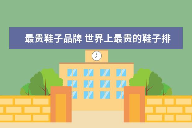 最贵鞋子品牌 世界上最贵的鞋子排行是怎样的?
