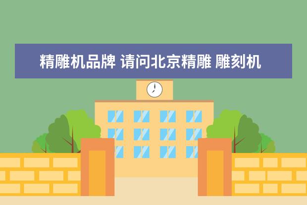 精雕机品牌 请问北京精雕 雕刻机 跟其他雕刻机比较 优势在哪里?...