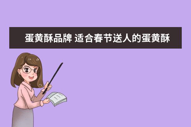 蛋黄酥品牌 适合春节送人的蛋黄酥哪个牌子好?蛋黄酥哪个牌子好...