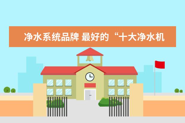 净水系统品牌 最好的“十大净水机品牌是哪些?