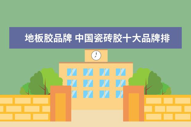 地板胶品牌 中国瓷砖胶十大品牌排名有哪些?