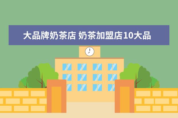 大品牌奶茶店 奶茶加盟店10大品牌有哪些