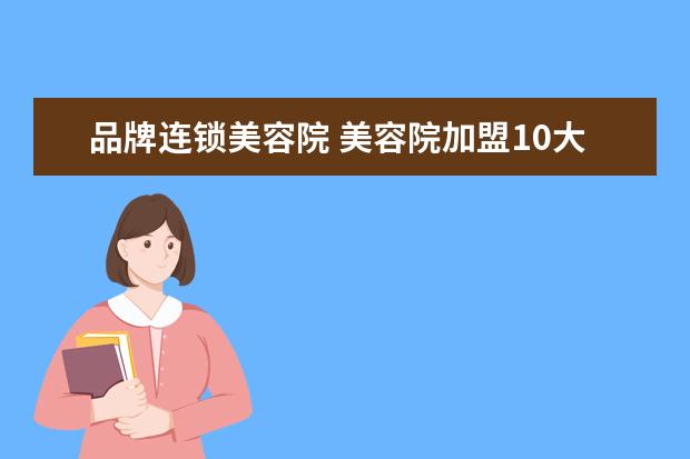 品牌连锁美容院 美容院加盟10大品牌排名有哪些?