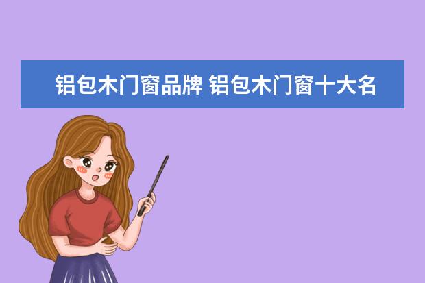 铝包木门窗品牌 铝包木门窗十大名牌
