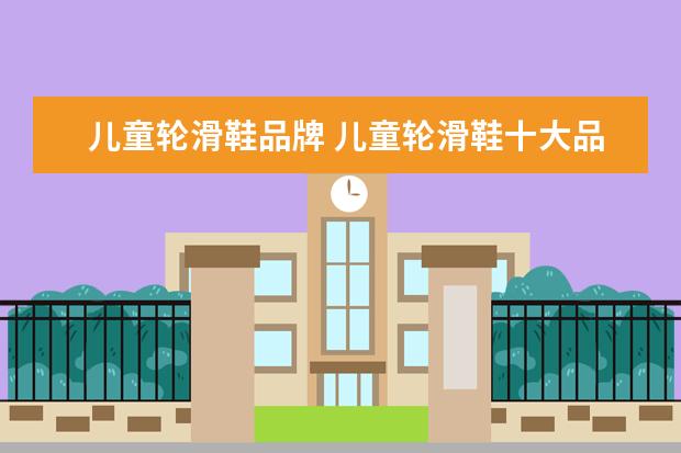 儿童轮滑鞋品牌 儿童轮滑鞋十大品牌什么不错的