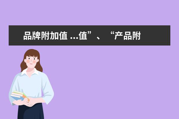 品牌附加值 ...值”、“产品附加值”“品牌附加值”?请举例具体...