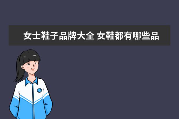 女士鞋子品牌大全 女鞋都有哪些品牌?