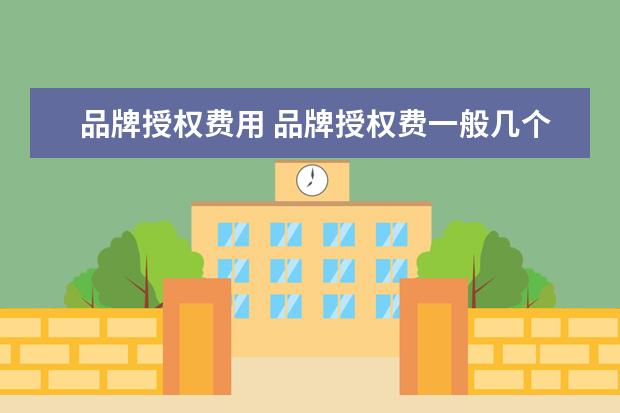 品牌授权费用 品牌授权费一般几个点