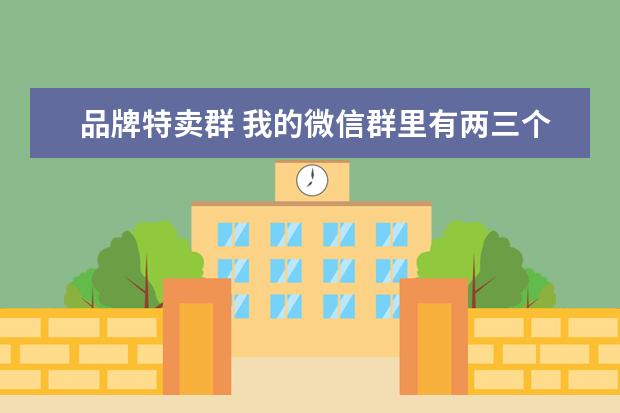 品牌特卖群 我的微信群里有两三个特卖群,请问他们发的品牌特卖...