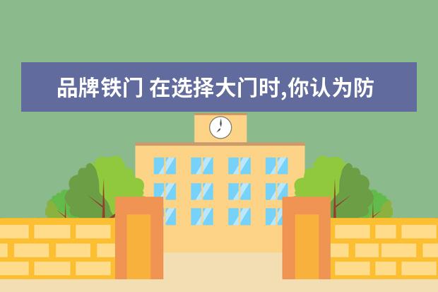 品牌铁门 在选择大门时,你认为防盗门和大铁门哪个更能保证安...