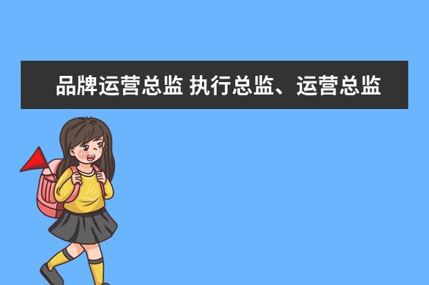 品牌运营总监 执行总监、运营总监、营销总监三个职位的区别? - 百...