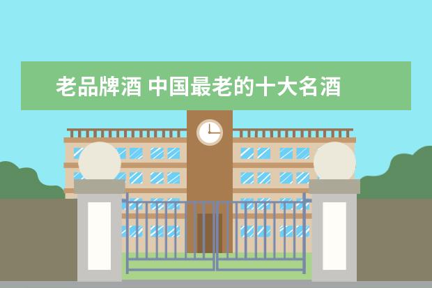 老品牌酒 中国最老的十大名酒