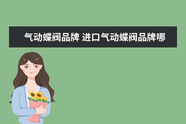 气动蝶阀品牌 进口气动蝶阀品牌哪个好?热门品牌推荐