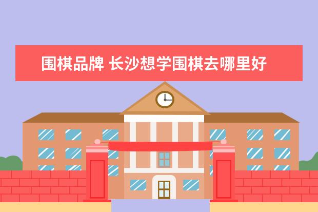 围棋品牌 长沙想学围棋去哪里好