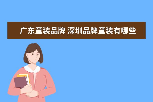 广东童装品牌 深圳品牌童装有哪些比较出名?广东十大品牌童装是什...