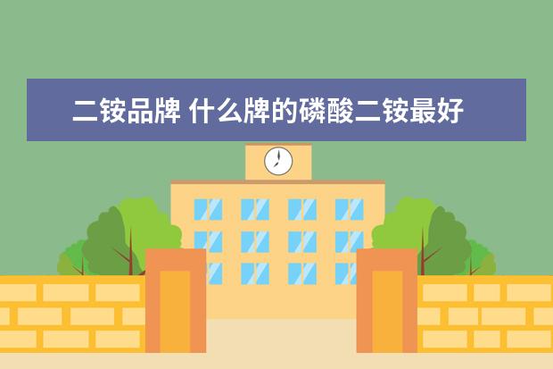 二铵品牌 什么牌的磷酸二铵最好